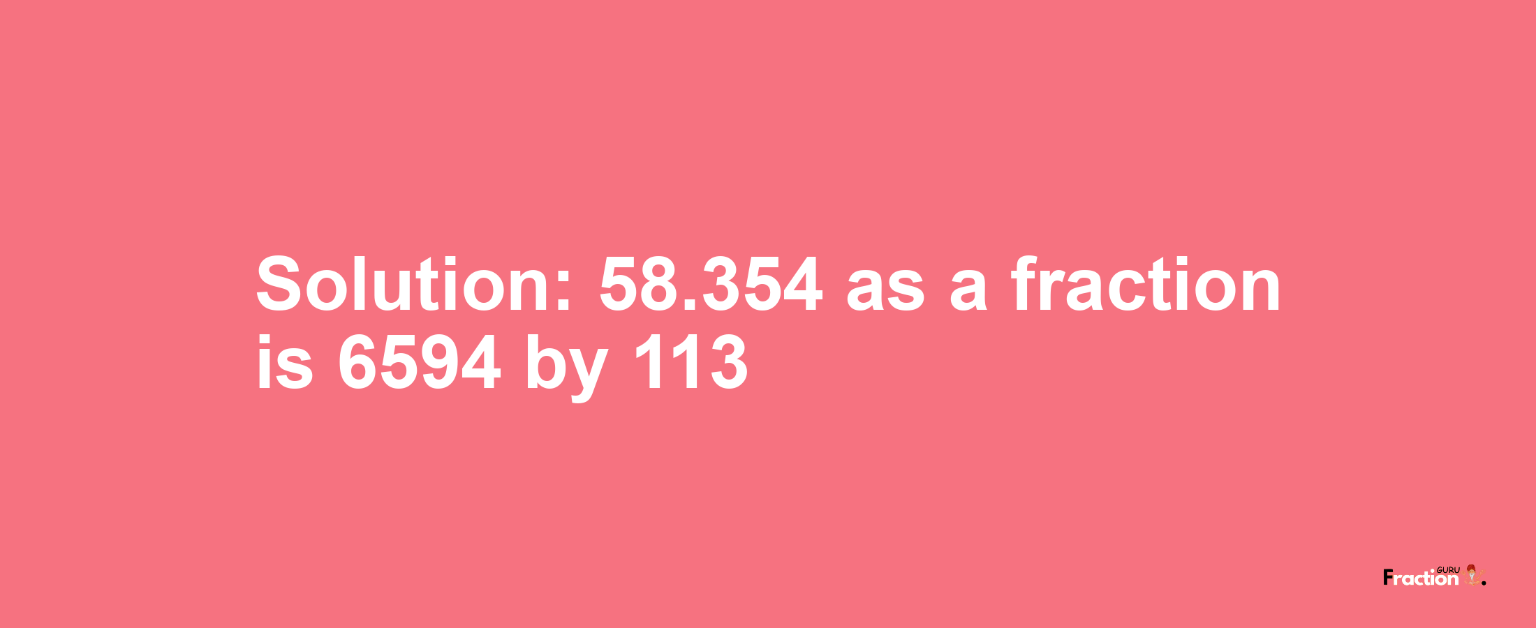 Solution:58.354 as a fraction is 6594/113
